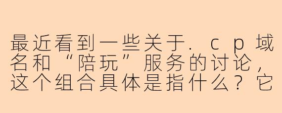最近看到一些关于.cp域名和“陪玩”服务的讨论,这个组合具体是指什么?它可能存在哪些风险?