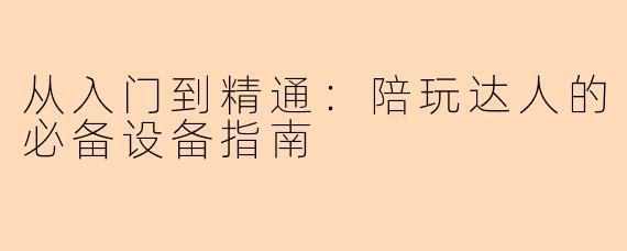 从入门到精通:陪玩达人的必备设备指南