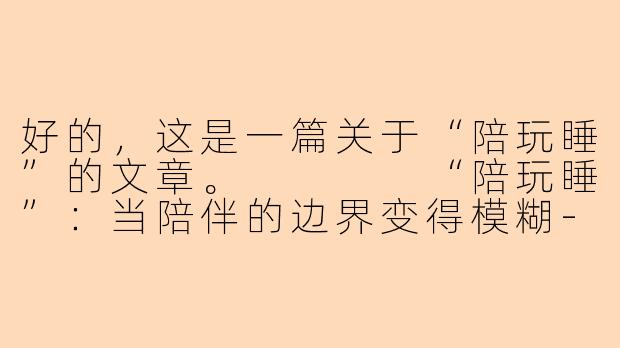 好的，这是一篇关于“陪玩睡”的文章。



“陪玩睡”：当陪伴的边界变得模糊-陪玩睡