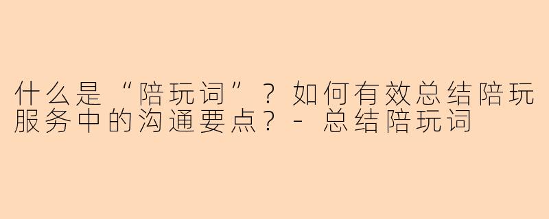 什么是“陪玩词”？如何有效总结陪玩服务中的沟通要点？