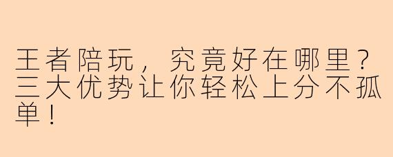 王者陪玩，究竟好在哪里？三大优势让你轻松上分不孤单！