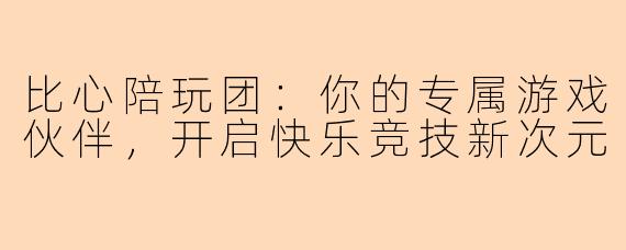 比心陪玩团：你的专属游戏伙伴，开启快乐竞技新次元