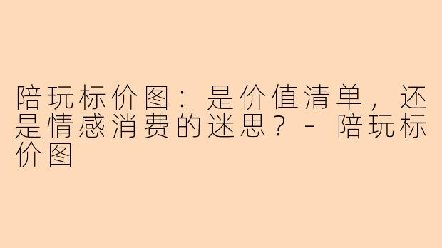 陪玩标价图:是价值清单,还是情感消费的迷思?-陪玩标价图