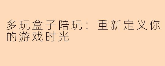 多玩盒子陪玩：重新定义你的游戏时光