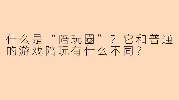 什么是“陪玩圈”?它和普通的游戏陪玩有什么不同?