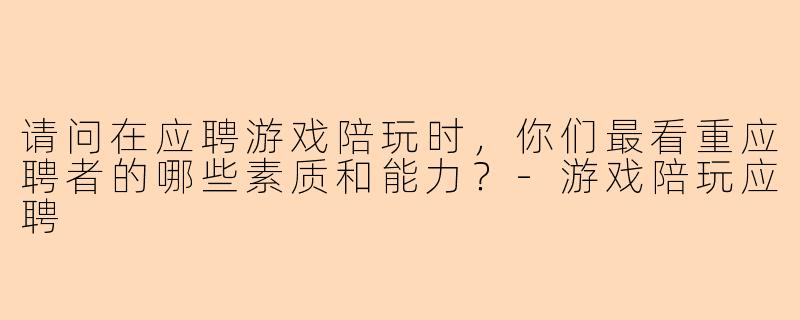 请问在应聘游戏陪玩时，你们最看重应聘者的哪些素质和能力？-游戏陪玩应聘