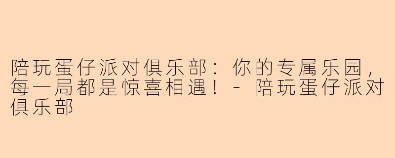 陪玩蛋仔派对俱乐部：你的专属乐园，每一局都是惊喜相遇！-陪玩蛋仔派对俱乐部