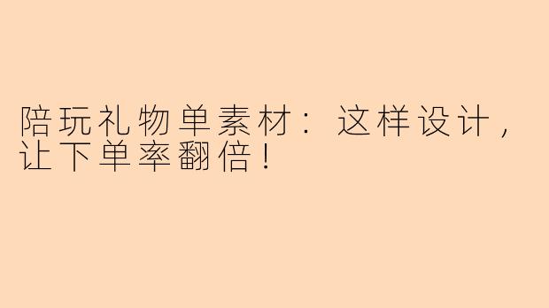 陪玩礼物单素材:这样设计,让下单率翻倍!