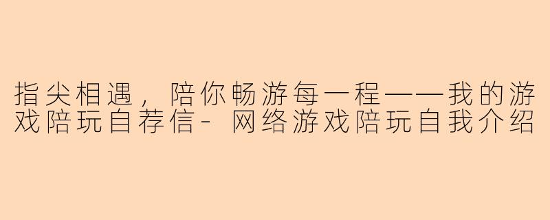指尖相遇,陪你畅游每一程——我的游戏陪玩自荐信-网络游戏陪玩自我介绍