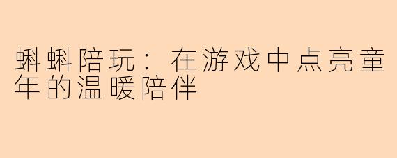 蝌蝌陪玩:在游戏中点亮童年的温暖陪伴