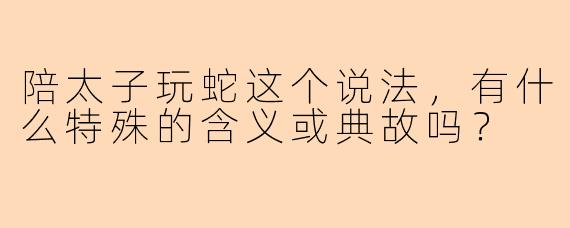 陪太子玩蛇这个说法，有什么特殊的含义或典故吗？