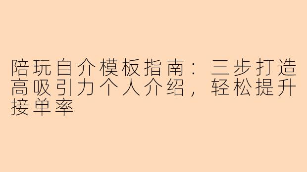 陪玩自介模板指南：三步打造高吸引力个人介绍，轻松提升接单率