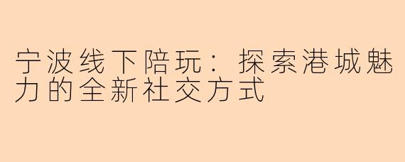 宁波线下陪玩:探索港城魅力的全新社交方式