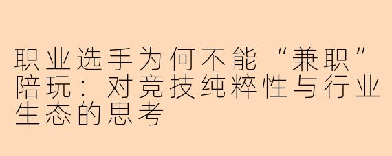 职业选手为何不能“兼职”陪玩:对竞技纯粹性与行业生态的思考