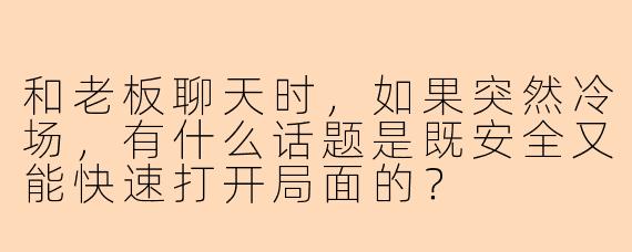和老板聊天时，如果突然冷场，有什么话题是既安全又能快速打开局面的？