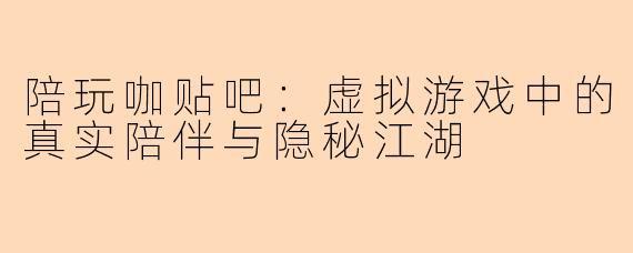陪玩咖贴吧：虚拟游戏中的真实陪伴与隐秘江湖