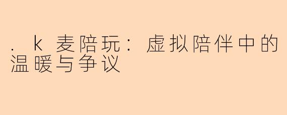 .k麦陪玩：虚拟陪伴中的温暖与争议