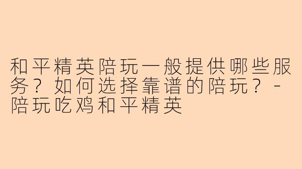 和平精英陪玩一般提供哪些服务?如何选择靠谱的陪玩?-陪玩吃鸡和平精英