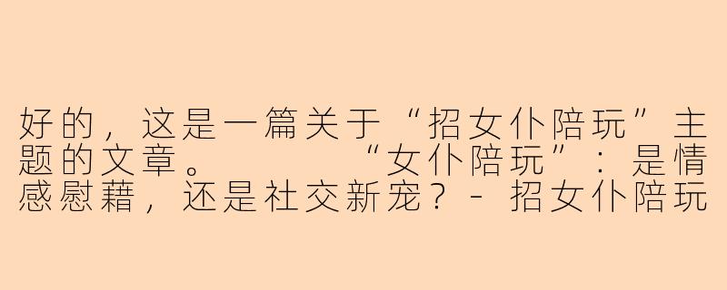 好的，这是一篇关于“招女仆陪玩”主题的文章。


“女仆陪玩”：是情感慰藉，还是社交新宠？-招女仆陪玩