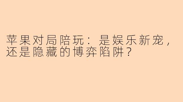 苹果对局陪玩:是娱乐新宠,还是隐藏的博弈陷阱?
