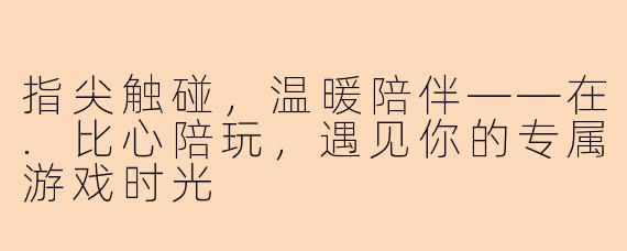 指尖触碰,温暖陪伴——在.比心陪玩,遇见你的专属游戏时光