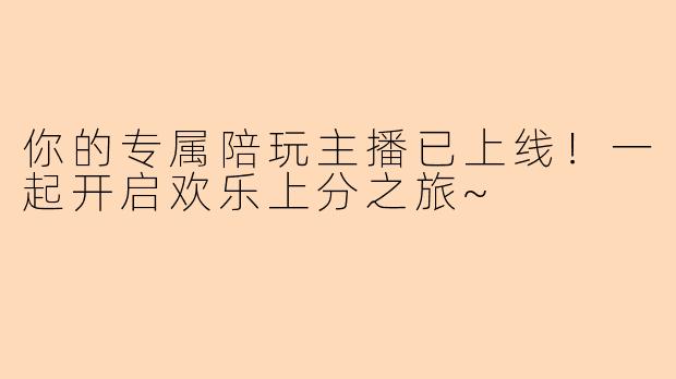 你的专属陪玩主播已上线!一起开启欢乐上分之旅~