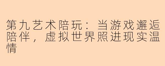 第九艺术陪玩：当游戏邂逅陪伴，虚拟世界照进现实温情