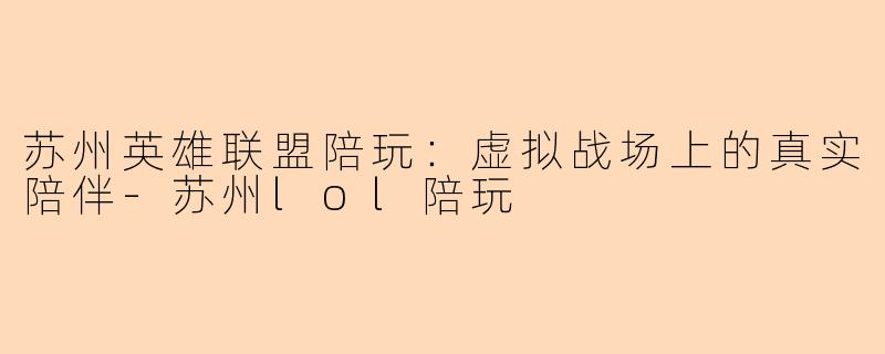 苏州英雄联盟陪玩:虚拟战场上的真实陪伴-苏州lol陪玩