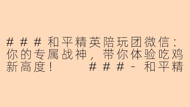 ###和平精英陪玩团微信:你的专属战神,带你体验吃鸡新高度!
###-和平精英陪玩团微信