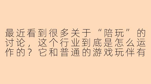 最近看到很多关于“陪玩”的讨论,这个行业到底是怎么运作的?它和普通的游戏玩伴有什么区别?