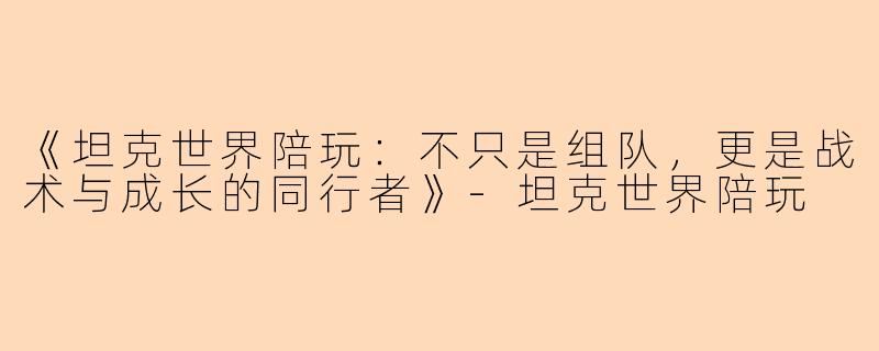 《坦克世界陪玩：不只是组队，更是战术与成长的同行者》-坦克世界陪玩