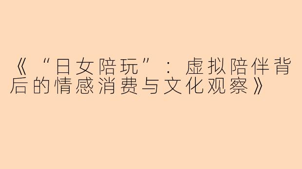 《“日女陪玩”：虚拟陪伴背后的情感消费与文化观察》