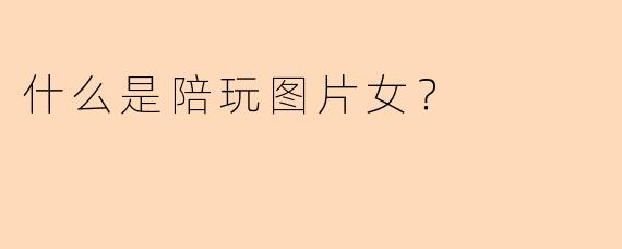 什么是陪玩图片女？