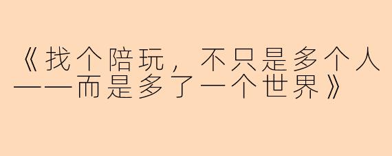 《找个陪玩,不只是多个人——而是多了一个世界》