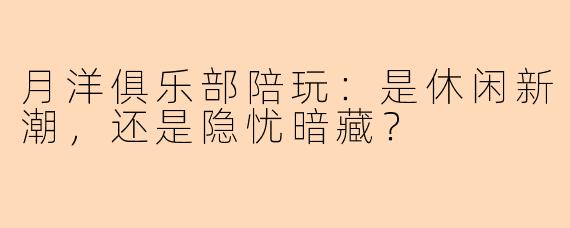 月洋俱乐部陪玩：是休闲新潮，还是隐忧暗藏？