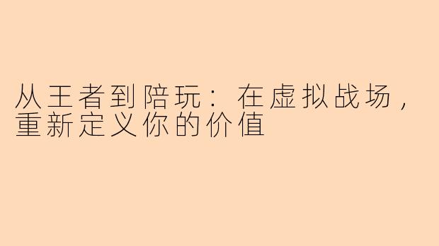 从王者到陪玩:在虚拟战场,重新定义你的价值