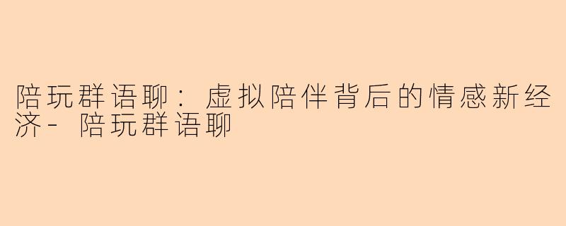 陪玩群语聊：虚拟陪伴背后的情感新经济