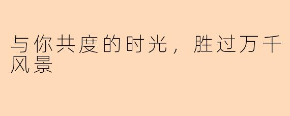 与你共度的时光,胜过万千风景
