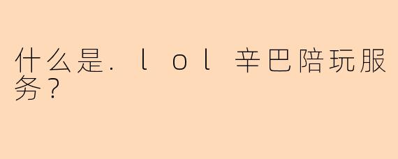 什么是.lol辛巴陪玩服务？