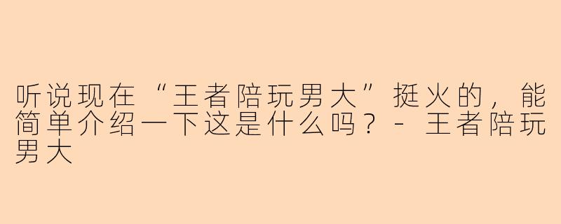 听说现在“王者陪玩男大”挺火的,能简单介绍一下这是什么吗?-王者陪玩男大