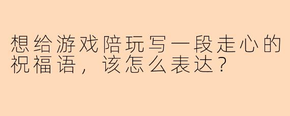 想给游戏陪玩写一段走心的祝福语，该怎么表达？