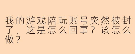 我的游戏陪玩账号突然被封了，这是怎么回事？该怎么做？