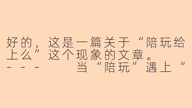 好的，这是一篇关于“陪玩给上么”这个现象的文章。

---

当“陪玩”遇上“潜规则”：游戏世界里的灰色边界
