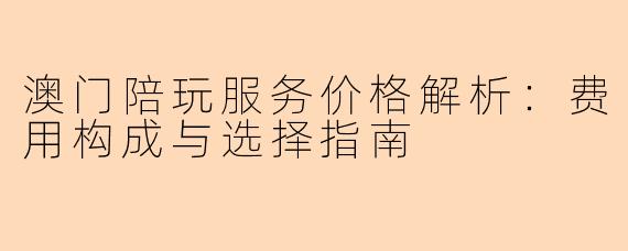 澳门陪玩服务价格解析：费用构成与选择指南