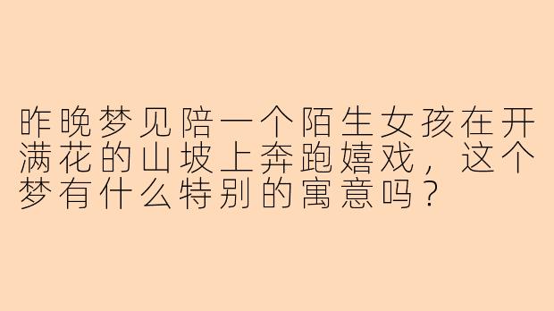 昨晚梦见陪一个陌生女孩在开满花的山坡上奔跑嬉戏,这个梦有什么特别的寓意吗?