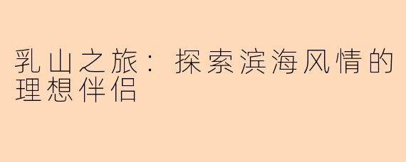 乳山之旅：探索滨海风情的理想伴侣