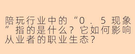 陪玩行业中的“0.5现象”指的是什么?它如何影响从业者的职业生态?