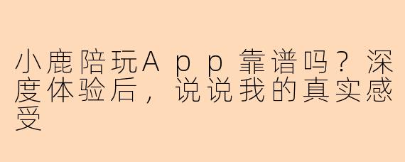 小鹿陪玩App靠谱吗?深度体验后,说说我的真实感受
