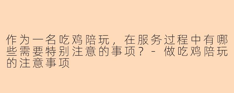 作为一名吃鸡陪玩，在服务过程中有哪些需要特别注意的事项？-做吃鸡陪玩的注意事项