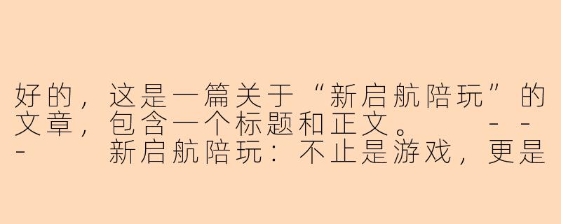 好的，这是一篇关于“新启航陪玩”的文章，包含一个标题和正文。

---

新启航陪玩：不止是游戏，更是开启专属的陪伴新纪元-新启航陪玩